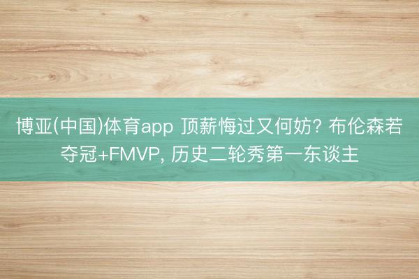 博亚(中国)体育app 顶薪悔过又何妨? 布伦森若夺冠+FMVP， 历史二轮秀第一东谈主