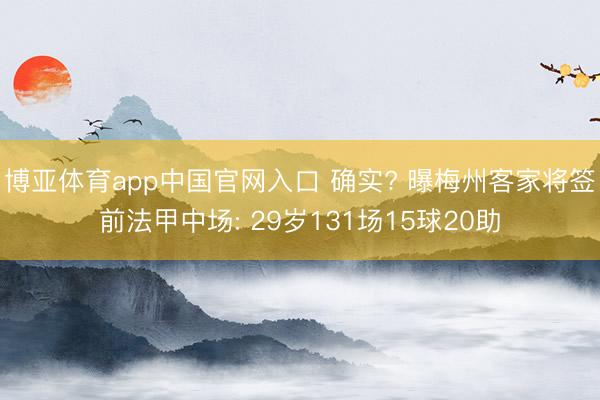 博亚体育app中国官网入口 确实? 曝梅州客家将签前法甲中场: 29岁131场15球20助