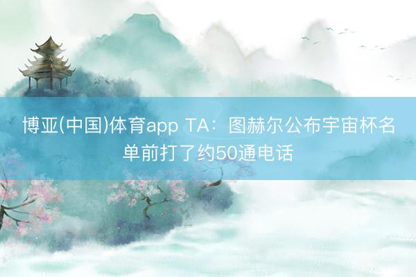 博亚(中国)体育app TA：图赫尔公布宇宙杯名单前打了约50通电话