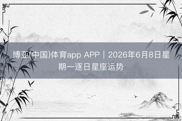 博亚(中国)体育app APP︱2026年6月8日星期一逐日星座运势