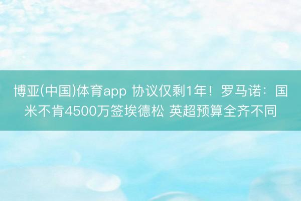 博亚(中国)体育app 协议仅剩1年！罗马诺：国米不肯4500万签埃德松 英超预算全齐不同