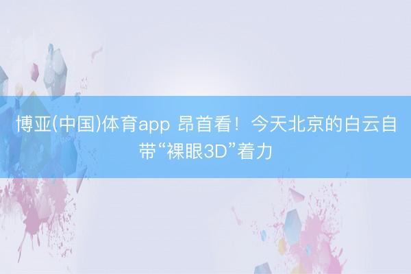 博亚(中国)体育app 昂首看！今天北京的白云自带“裸眼3D”着力