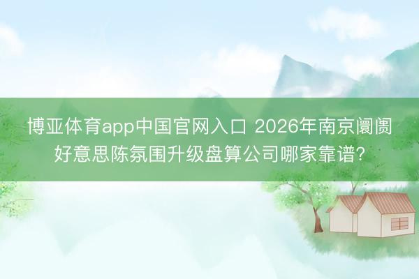 博亚体育app中国官网入口 2026年南京阛阓好意思陈氛围升级盘算公司哪家靠谱?