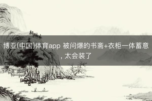 博亚(中国)体育app 被问爆的书斋+衣柜一体蓄意， 太会装了