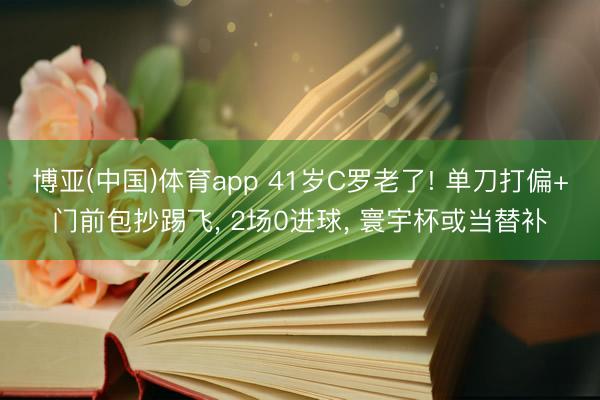 博亚(中国)体育app 41岁C罗老了! 单刀打偏+门前包抄踢飞， 2场0进球， 寰宇杯或当替补