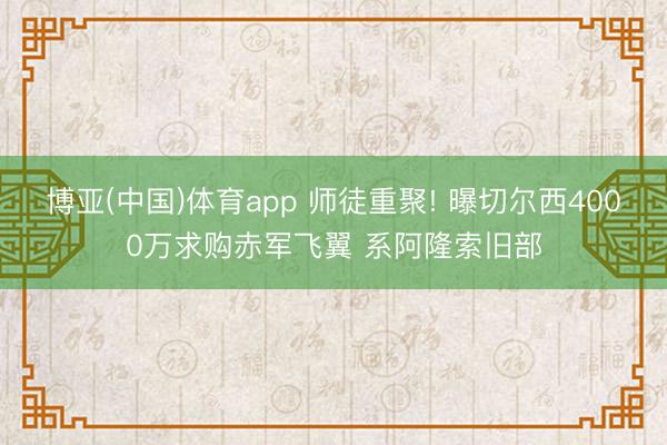 博亚(中国)体育app 师徒重聚! 曝切尔西4000万求购赤军飞翼 系阿隆索旧部