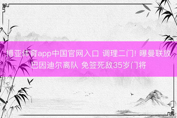 博亚体育app中国官网入口 调理二门! 曝曼联放巴因迪尔离队 免签死敌35岁门将