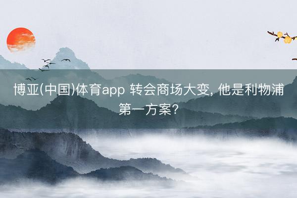博亚(中国)体育app 转会商场大变， 他是利物浦第一方案?