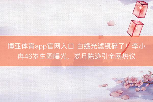 博亚体育app官网入口 白蟾光滤镜碎了！李小冉46岁生图曝光，岁月陈迹引全网热议