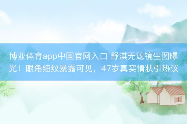 博亚体育app中国官网入口 舒淇无滤镜生图曝光！眼角细纹暴露可见，47岁真实情状引热议