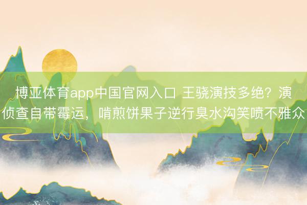 博亚体育app中国官网入口 王骁演技多绝?演侦查自带霉运,啃煎饼果子逆行臭水沟笑喷不雅众