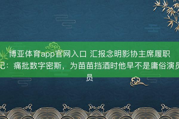 博亚体育app官网入口 汇报念明影协主席履职记：痛批数字密斯，为苗苗挡酒时他早不是庸俗演员