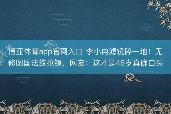 博亚体育app官网入口 李小冉滤镜碎一地！无修图国法纹抢镜，网友：这才是46岁真确口头