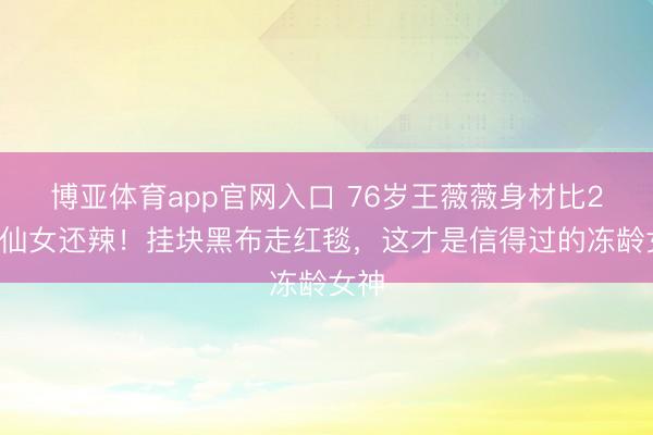 博亚体育app官网入口 76岁王薇薇身材比20岁仙女还辣！挂块黑布走红毯，这才是信得过的冻龄女神