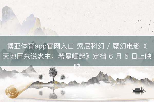 博亚体育app官网入口 索尼科幻 / 魔幻电影《天地巨东说念主：希曼崛起》定档 6 月 5 日上映