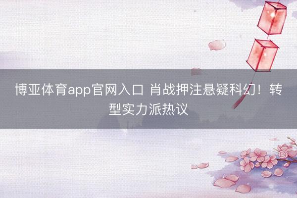 博亚体育app官网入口 肖战押注悬疑科幻！转型实力派热议