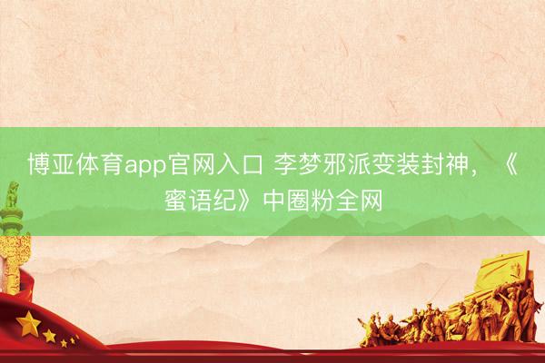 博亚体育app官网入口 李梦邪派变装封神,《蜜语纪》中圈粉全网