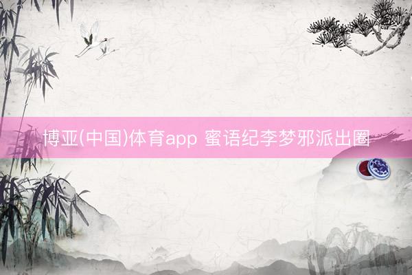 博亚(中国)体育app 蜜语纪李梦邪派出圈