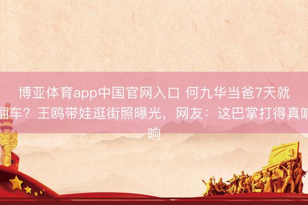 博亚体育app中国官网入口 何九华当爸7天就翻车？王鸥带娃逛街照曝光，网友：这巴掌打得真响