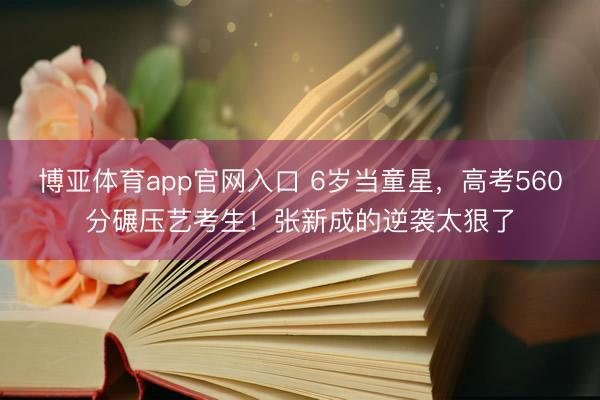 博亚体育app官网入口 6岁当童星，高考560分碾压艺考生！张新成的逆袭太狠了