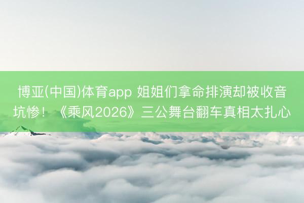 博亚(中国)体育app 姐姐们拿命排演却被收音坑惨!《乘风2026》三公舞台翻车真相太扎心