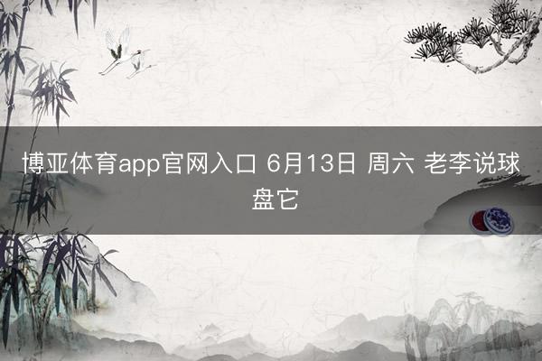 博亚体育app官网入口 6月13日 周六 老李说球 盘它