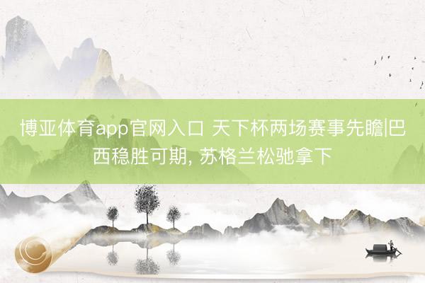 博亚体育app官网入口 天下杯两场赛事先瞻|巴西稳胜可期, 苏格兰松驰拿下