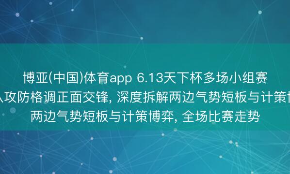 博亚(中国)体育app 6.13天下杯多场小组赛重磅开战, 各大球队攻防格调正面交锋, 深度拆解两边气势短板与计策博弈, 全场比赛走势