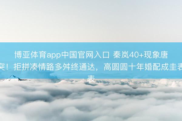 博亚体育app中国官网入口 秦岚40+现象唐突！拒拼凑情路多舛终通达，高圆圆十年婚配成圭表