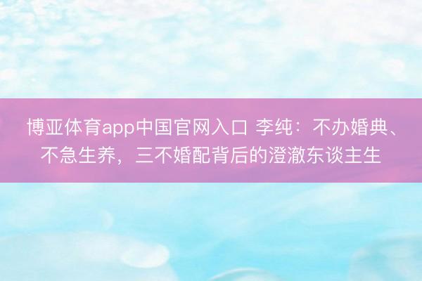 博亚体育app中国官网入口 李纯：不办婚典、不急生养，三不婚配背后的澄澈东谈主生
