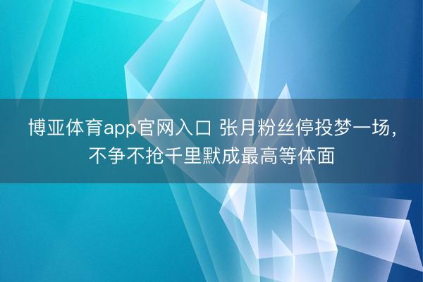 博亚体育app官网入口 张月粉丝停投梦一场，不争不抢千里默成最高等体面