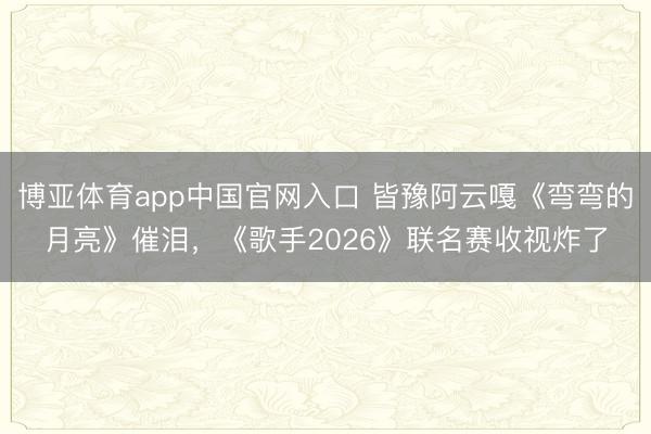 博亚体育app中国官网入口 皆豫阿云嘎《弯弯的月亮》催泪，《歌手2026》联名赛收视炸了