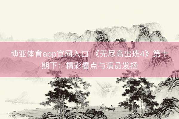 博亚体育app官网入口 《无尽高出班4》第十期下：精彩看点与演员发扬