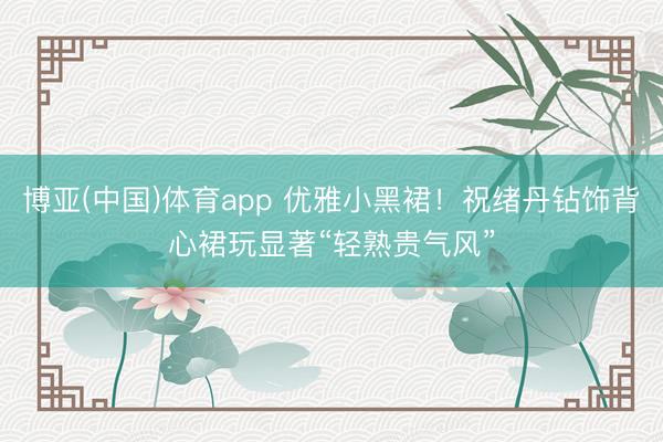 博亚(中国)体育app 优雅小黑裙！祝绪丹钻饰背心裙玩显著“轻熟贵气风”