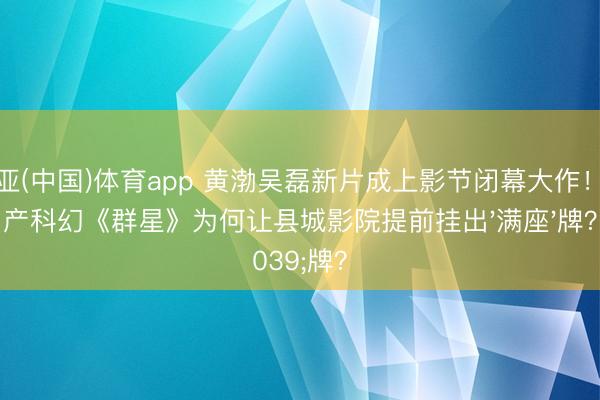 博亚(中国)体育app 黄渤吴磊新片成上影节闭幕大作！国产科幻《群星》为何让县城影院提前挂出'满座'牌？