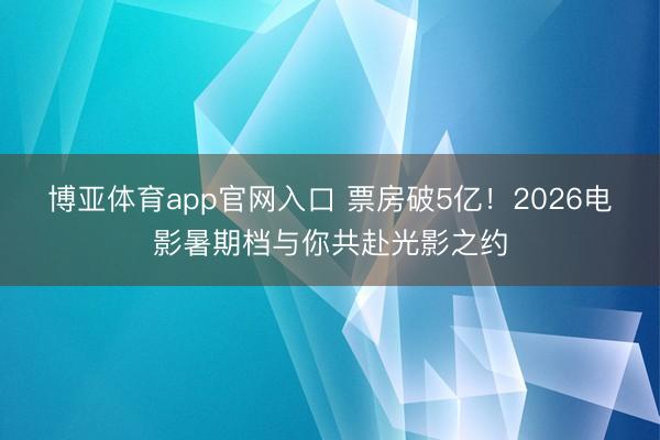 博亚体育app官网入口 票房破5亿！2026电影暑期档与你共赴光影之约