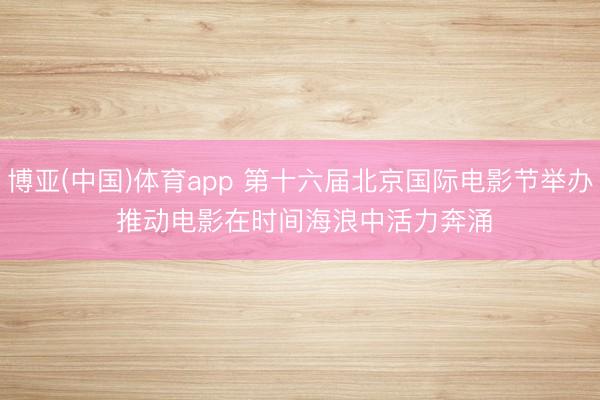 博亚(中国)体育app 第十六届北京国际电影节举办 推动电影在时间海浪中活力奔涌