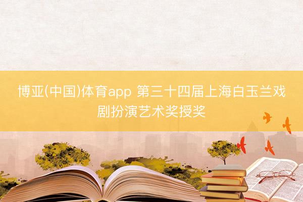 博亚(中国)体育app 第三十四届上海白玉兰戏剧扮演艺术奖授奖
