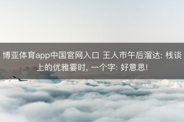 博亚体育app中国官网入口 王人市午后溜达: 栈谈上的优雅霎时， 一个字: 好意思!