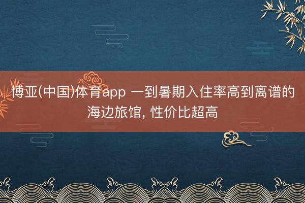 博亚(中国)体育app 一到暑期入住率高到离谱的海边旅馆， 性价比超高