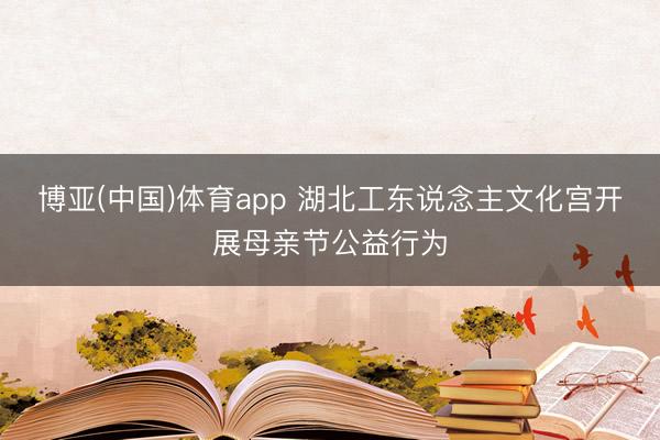 博亚(中国)体育app 湖北工东说念主文化宫开展母亲节公益行为