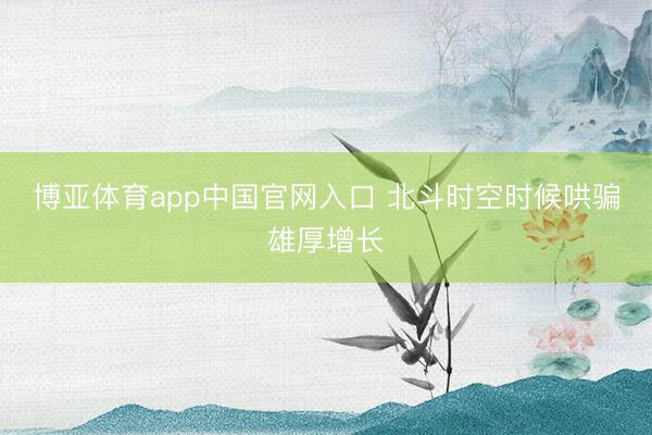 博亚体育app中国官网入口 北斗时空时候哄骗雄厚增长