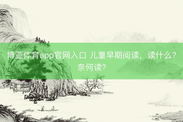 博亚体育app官网入口 儿童早期阅读，读什么？奈何读？