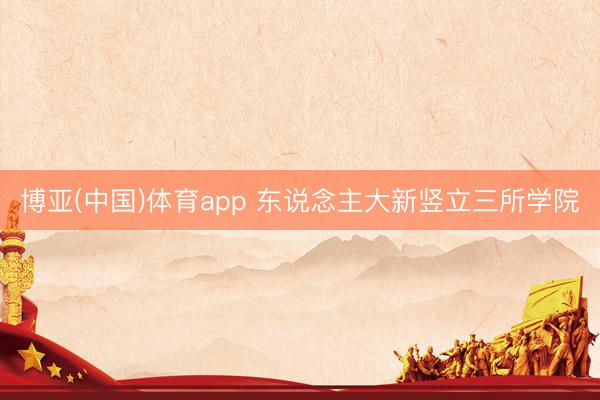博亚(中国)体育app 东说念主大新竖立三所学院