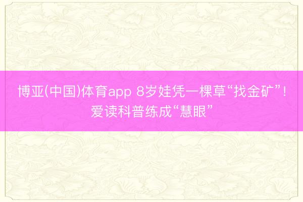 博亚(中国)体育app 8岁娃凭一棵草“找金矿”！爱读科普练成“慧眼”