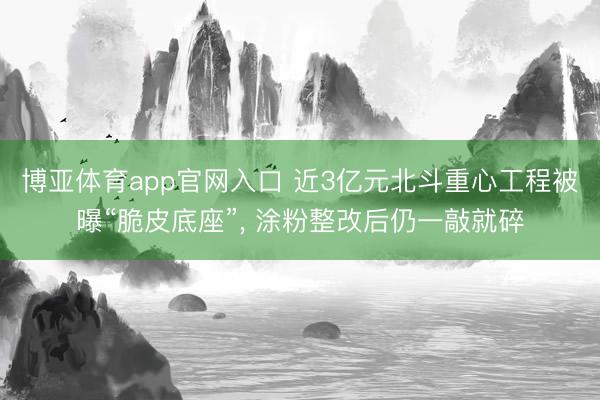 博亚体育app官网入口 近3亿元北斗重心工程被曝“脆皮底座”， 涂粉整改后仍一敲就碎
