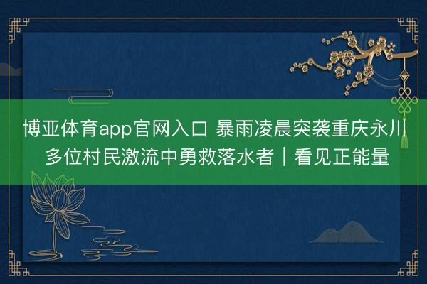 博亚体育app官网入口 暴雨凌晨突袭重庆永川 多位村民激流中勇救落水者｜看见正能量