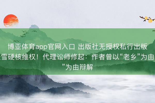 博亚体育app官网入口 出版社无授权私行出版？张雪硬核维权！代理讼师修起：作者曾以“老乡”为由辩解