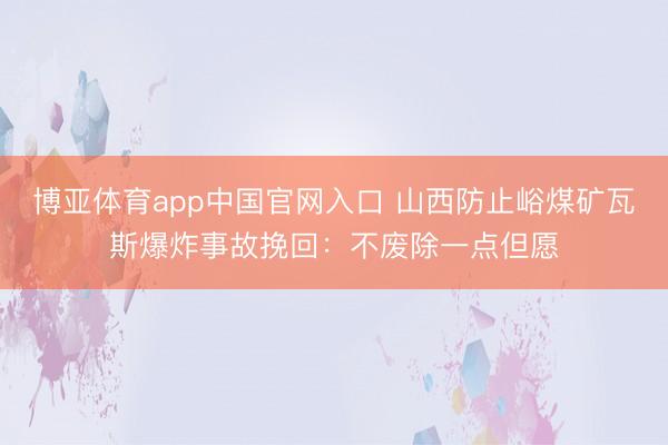 博亚体育app中国官网入口 山西防止峪煤矿瓦斯爆炸事故挽回：不废除一点但愿