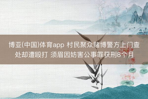 博亚(中国)体育app 村民聚众赌博警方上门查处却遭殴打 须眉因妨害公事罪获刑8个月